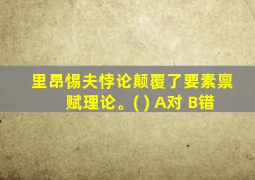 里昂惕夫悖论颠覆了要素禀赋理论。( ) A对 B错